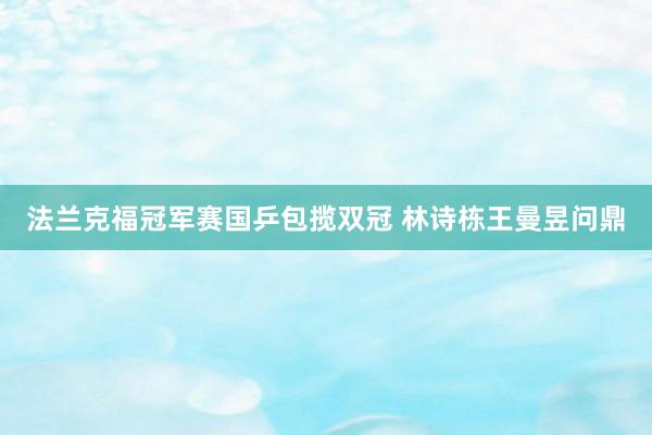 法兰克福冠军赛国乒包揽双冠 林诗栋王曼昱问鼎