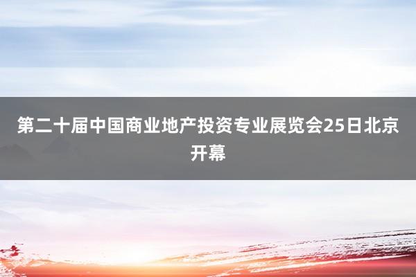 第二十届中国商业地产投资专业展览会25日北京开幕