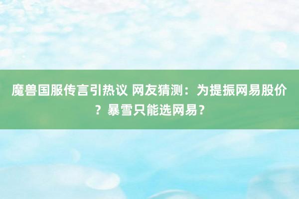 魔兽国服传言引热议 网友猜测：为提振网易股价？暴雪只能选网易？